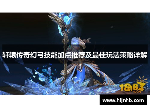 轩辕传奇幻弓技能加点推荐及最佳玩法策略详解